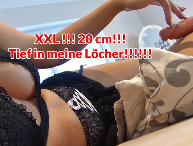 XXL !!! 20 cm!!!  Tief in meine Löcher!!!!!!