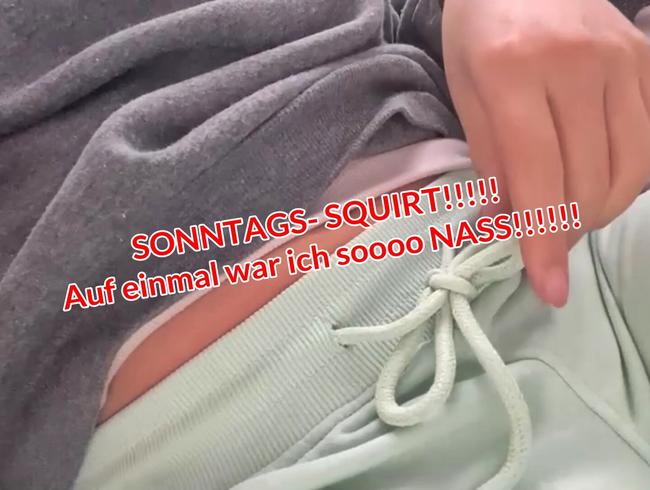 SONNTAGS- SQUIRT!!!!!  Auf einmal war ich soooo NASS!!!!!!